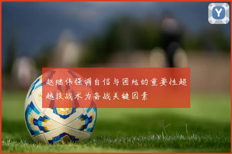 赵继伟强调自信与团结的重要性超越技战术为备战关键因素
