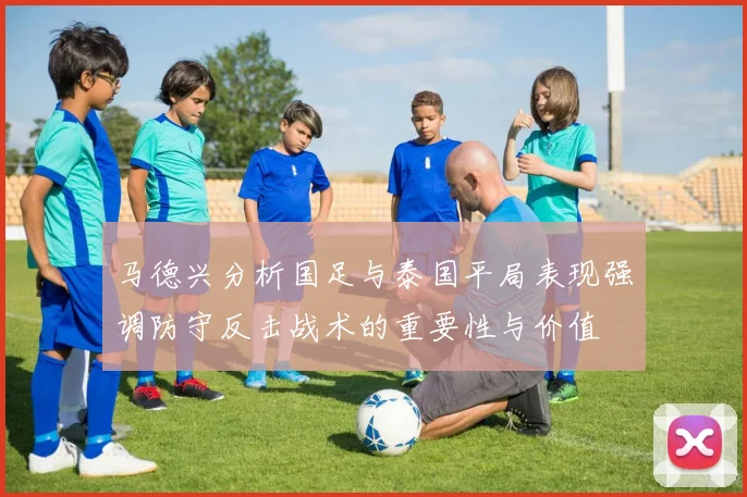 马德兴分析国足与泰国平局表现强调防守反击战术的重要性与价值