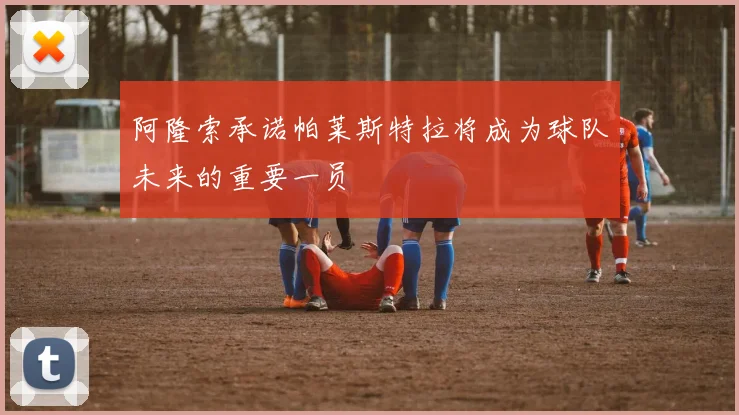 阿隆索承诺帕莱斯特拉将成为球队未来的重要一员