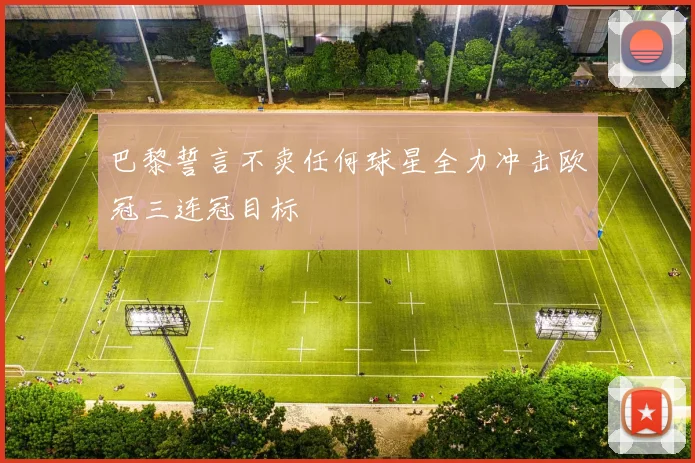巴黎誓言不卖任何球星全力冲击欧冠三连冠目标