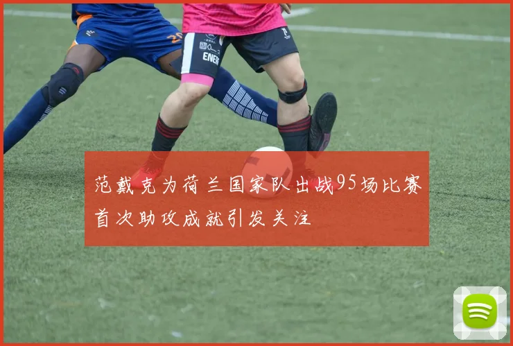 范戴克为荷兰国家队出战95场比赛首次助攻成就引发关注
