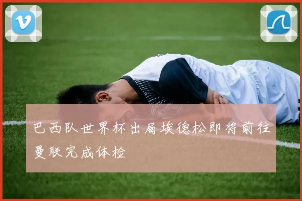 巴西队世界杯出局埃德松即将前往曼联完成体检