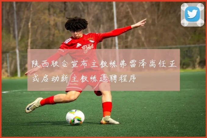 陕西联合宣布主教练弗雷泽离任正式启动新主教练选聘程序