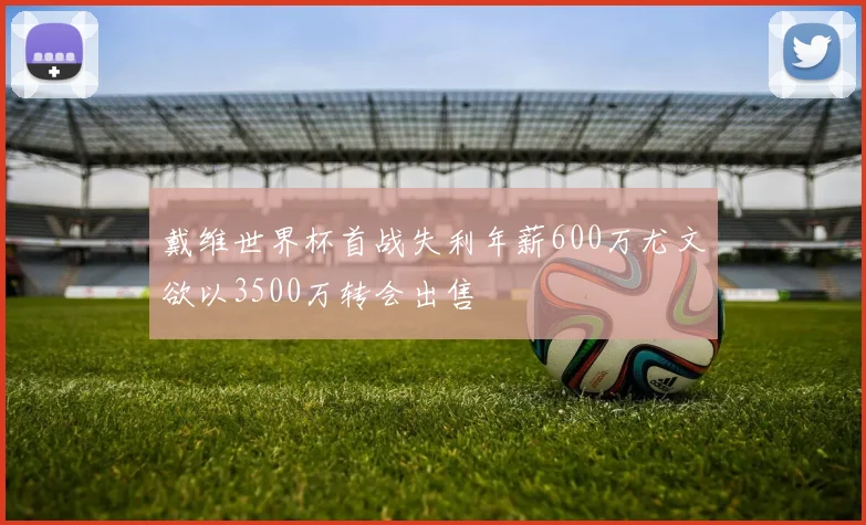 戴维世界杯首战失利年薪600万尤文欲以3500万转会出售