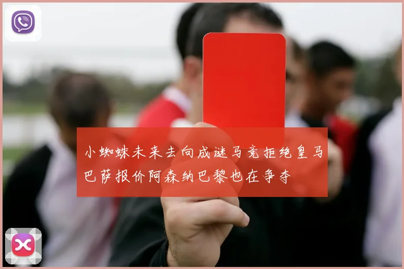 小蜘蛛未来去向成谜马竞拒绝皇马巴萨报价阿森纳巴黎也在争夺