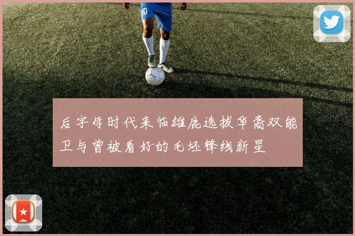 后字母时代来临雄鹿选拔华裔双能卫与曾被看好的毛坯锋线新星