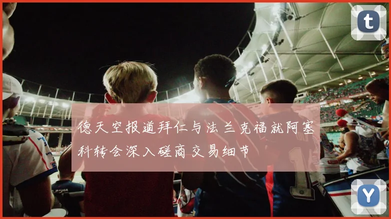 德天空报道拜仁与法兰克福就阿塞科转会深入磋商交易细节