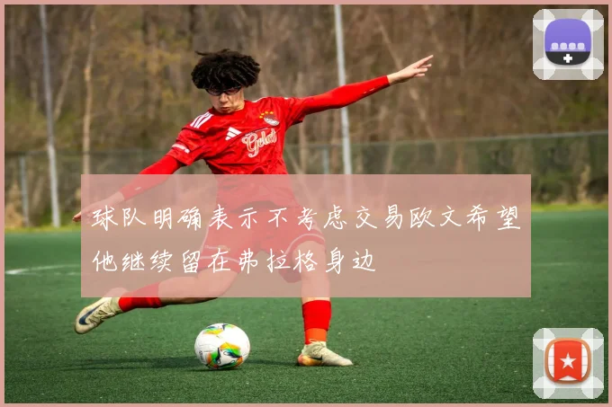 球队明确表示不考虑交易欧文希望他继续留在弗拉格身边