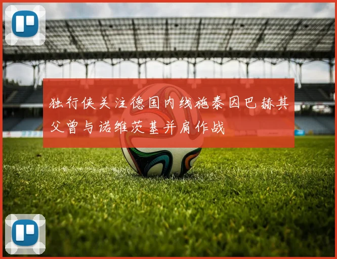 独行侠关注德国内线施泰因巴赫其父曾与诺维茨基并肩作战
