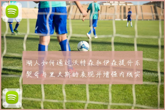 湖人如何通过沃特森和伊森提升东契奇与里夫斯的表现并增强内线实力