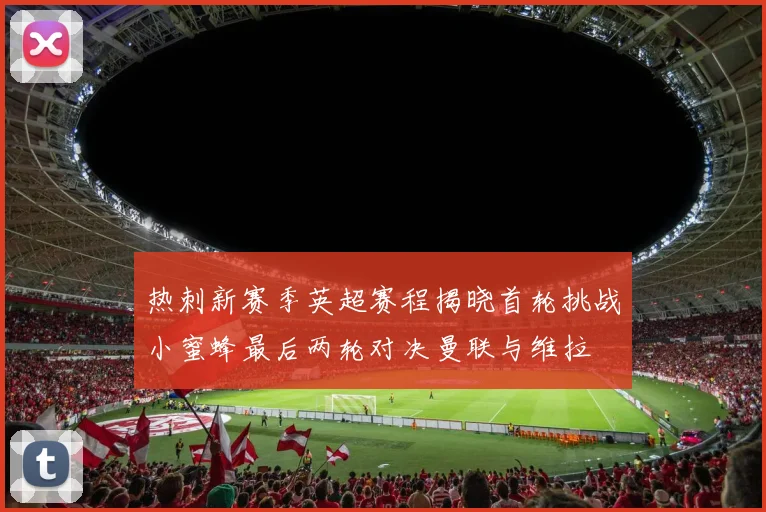 热刺新赛季英超赛程揭晓首轮挑战小蜜蜂最后两轮对决曼联与维拉