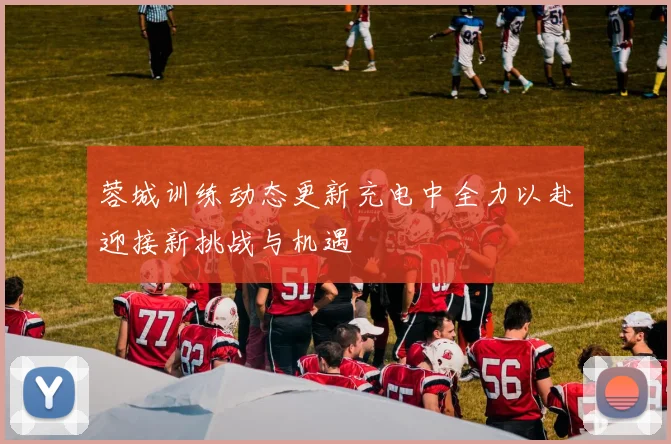 蓉城训练动态更新充电中全力以赴迎接新挑战与机遇