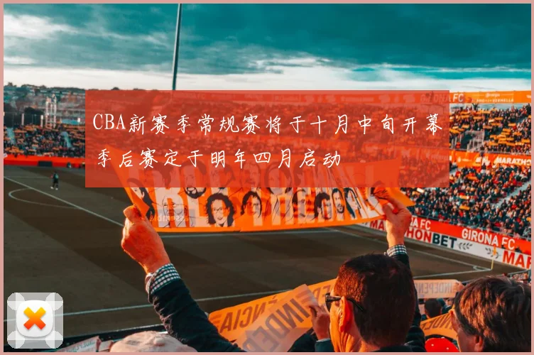 CBA新赛季常规赛将于十月中旬开幕季后赛定于明年四月启动