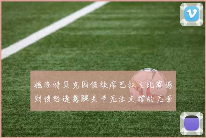 施洛特贝克因伤缺席巴拉圭比赛感到愤怒透露踝关节无法支撑的无奈